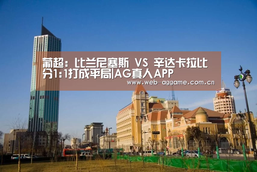 葡超: 比兰尼塞斯 VS 辛达卡拉比分1:1打成平局|AG真人APP(图1) AG真人官网